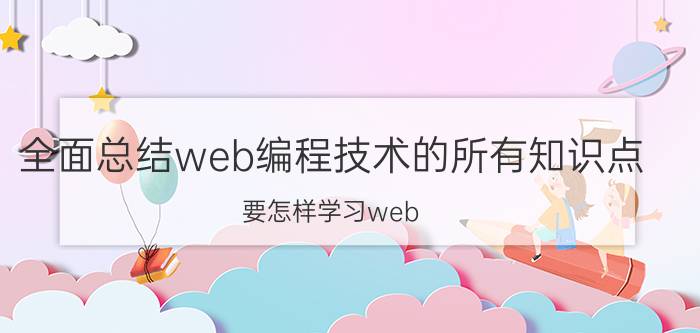 全面总结web编程技术的所有知识点 要怎样学习web？